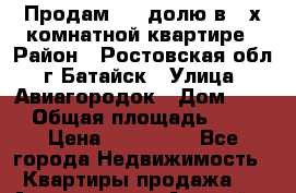 Продам 1/3 долю в 2-х комнатной квартире › Район ­ Ростовская обл. г,Батайск › Улица ­ Авиагородок › Дом ­ 19 › Общая площадь ­ 14 › Цена ­ 620 000 - Все города Недвижимость » Квартиры продажа   . Адыгея респ.,Адыгейск г.